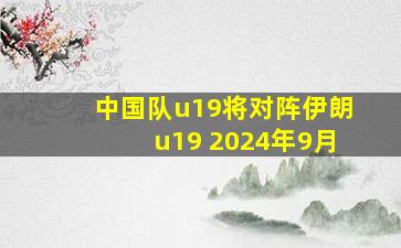 中国队u19将对阵伊朗u19 2024年9月